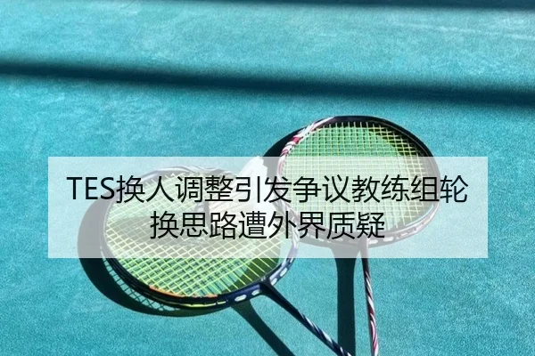 TES换人调整引发争议教练组轮换思路遭外界质疑