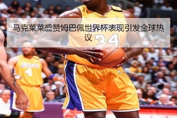 马克莱莱盛赞姆巴佩世界杯表现引发金球热议